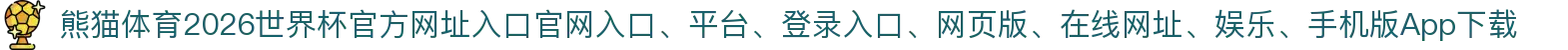 熊猫体育-点击进入_2026世界杯官方网址入口